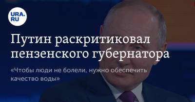 Путин раскритиковал пензенского губернатора. «Чтобы люди не болели, нужно обеспечить качество воды»