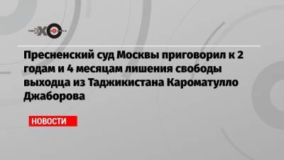 Пресненский суд Москвы приговорил к 2 годам и 4 месяцам лишения свободы выходца из Таджикистана Кароматулло Джаборова