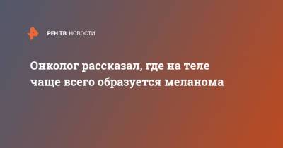 Андрей Пылев - Онколог рассказал, где на теле чаще всего образуется меланома - ren.tv - Москва