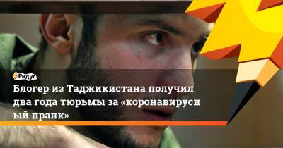 Блогер изТаджикистана получил два года тюрьмы за«коронавирусный пранк»
