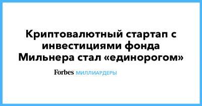 Юрий Мильнер - Криптовалютный стартап с инвестициями фонда Мильнера стал «единорогом» - forbes.ru - Россия