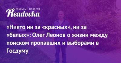 «Никто ни за «красных», ни за «белых»: Олег Леонов о жизни между поиском пропавших и выборами в Госдуму