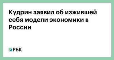 Кудрин заявил об изжившей себя модели экономики в России