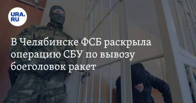 В Челябинске ФСБ раскрыла операцию СБУ по вывозу боеголовок ракет