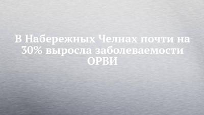 В Набережных Челнах почти на 30% выросла заболеваемости ОРВИ