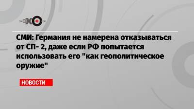 СМИ: Германия не намерена отказываться от СП— 2, даже если РФ попытается использовать его «как геополитическое оружие»