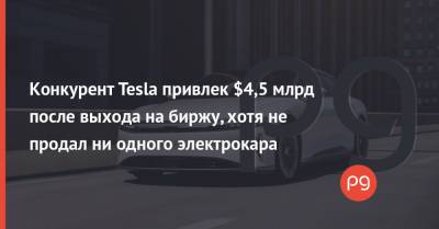 Конкурент Tesla привлек $4,5 млрд после выхода на биржу, хотя не продал ни одного электрокара