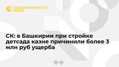 СК: в Башкирии при стройке детсада казне причинили более 3 млн руб ущерба