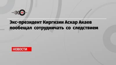 Экс-президент Киргизии Аскар Акаев пообещал сотрудничать со следствием