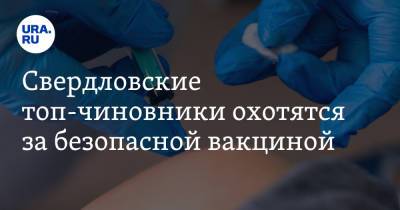 Свердловские топ-чиновники охотятся за безопасной вакциной. «Звонят, договариваются по блату»