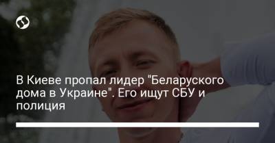В Киеве пропал лидер "Беларуского дома в Украине". Его ищут СБУ и полиция