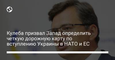 Кулеба призвал Запад определить четкую дорожную карту по вступлению Украины в НАТО и ЕС