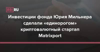 Юрий Мильнер - Инвестиции фонда Юрия Мильнера сделали «единорогом» криптовалютный стартап Matrixport - rb.ru