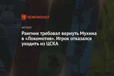 Рангник требовал вернуть Мухина в «Локомотив». Игрок отказался уходить из ЦСКА