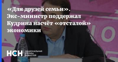 «Для друзей семьи». Экс-министр поддержал Кудрина насчёт «отсталой» экономики