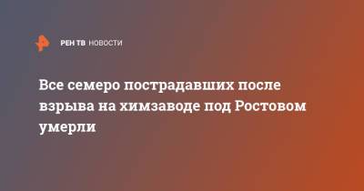 Все семеро пострадавших после взрыва на химзаводе под Ростовом умерли - ren.tv - Ростовская обл.