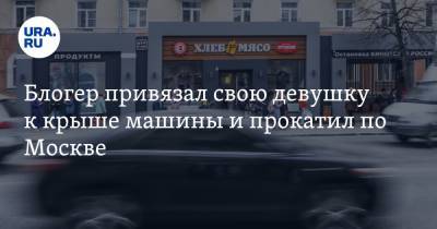 Блогер привязал свою девушку к крыше машины и прокатил по Москве. Видео