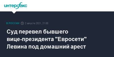 Борис Левин - Суд перевел бывшего вице-президента "Евросети" Левина под домашний арест - interfax.ru - Москва - Украина
