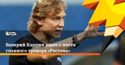 Валерий Карпин ушел с поста главного тренера «Ростова»