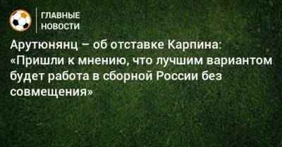 Арутюнянц – об отставке Карпина: «Пришли к мнению, что лучшим вариантом будет работа в сборной России без совмещения»