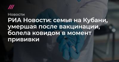 РИА Новости: семья на Кубани, умершая после вакцинации, болела ковидом в момент прививки