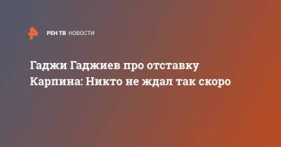 Гаджи Гаджиев про отставку Карпина: Никто не ждал так скоро