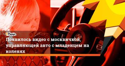 Появилось видео с москвичкой, управляющей авто с младенцем на коленях