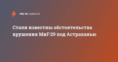 Стали известны обстоятельства крушения МиГ-29 под Астраханью