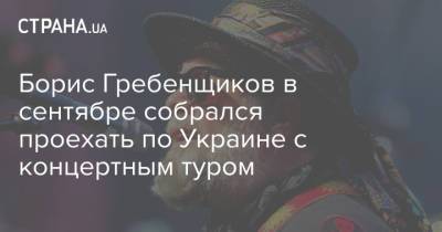 Борис Гребенщиков в сентябре собрался проехать по Украине с концертным туром