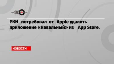 РКН потребовал от Apple удалить приложение «Навальный» из App Store.