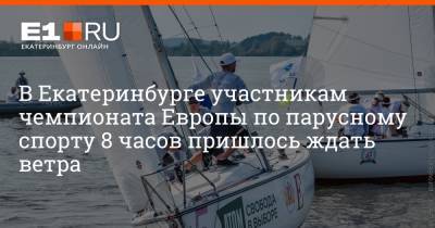 В Екатеринбурге участникам чемпионата Европы по парусному спорту 8 часов пришлось ждать ветра