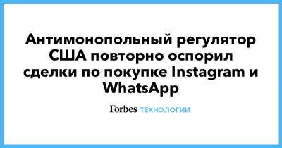 Антимонопольный регулятор США повторно оспорил сделки по покупке Instagram и WhatsApp - forbes.ru - США