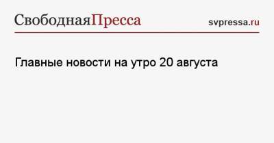 Главные новости на утро 20 августа