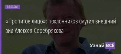 «Пропитое лицо»: поклонников смутил внешний вид Алексея Серебрякова