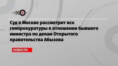 Суд в Москве рассмотрит иск генпрокуратуры в отношении бывшего министра по делам Открытого правительства Абызова