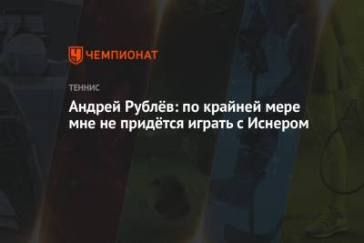 Андрей Рублёв: по крайней мере мне не придётся играть с Иснером