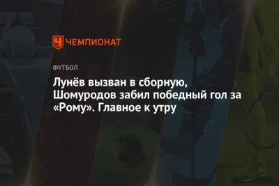 Лунёв вызван в сборную, Шомуродов забил победный гол за «Рому». Главное к утру