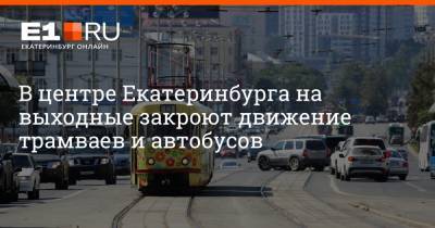 В центре Екатеринбурга на выходные закроют движение трамваев и автобусов