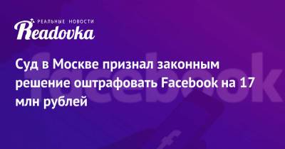 Суд в Москве признал законным решение оштрафовать Facebook на 17 млн рублей