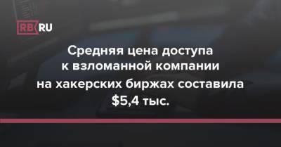 Средняя цена доступа к взломанной компании на хакерских биржах составила $5,4 тыс.