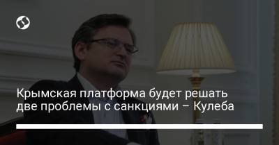 Крымская платформа будет решать две проблемы с санкциями – Кулеба