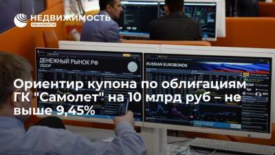 Источник: ориентир купона по облигациям "Самолета" на 10 млрд руб - не выше 9,45%