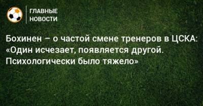 Бохинен – о частой смене тренеров в ЦСКА: «Один исчезает, появляется другой. Психологически было тяжело»