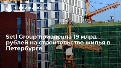 Setl Group привлекла 19 млрд рублей на строительство жилья в Петербурге