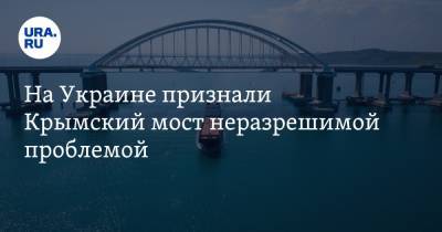 На Украине признали Крымский мост неразрешимой проблемой