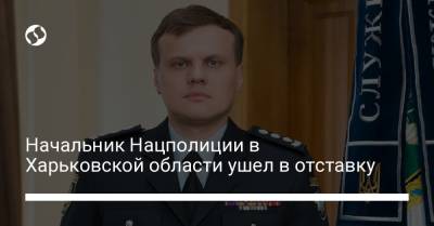 Начальник Нацполиции в Харьковской области ушел в отставку