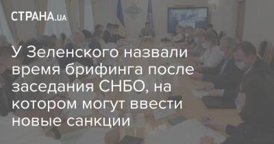 У Зеленского назвали время брифинга после заседания СНБО, на котором могут ввести новые санкции