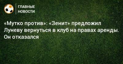 «Мутко против»: «Зенит» предложил Луневу вернуться в клуб на правах аренды. Он отказался