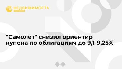 Девелоперская ГК "Самолет" снизила ориентир купона по облигациям на 10 млрд руб до 9,1-9,25%