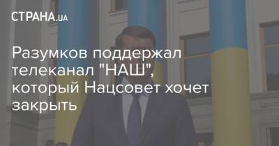 Разумков поддержал телеканал "НАШ", который Нацсовет хочет закрыть